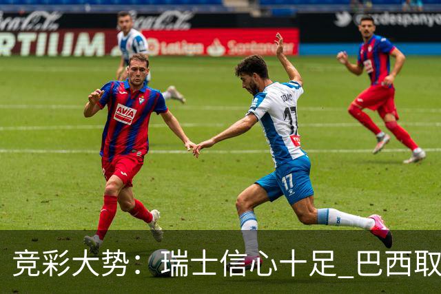 竞彩大势：瑞士信心十足 巴西取胜可期